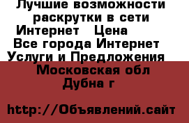 Лучшие возможности раскрутки в сети Интернет › Цена ­ 500 - Все города Интернет » Услуги и Предложения   . Московская обл.,Дубна г.